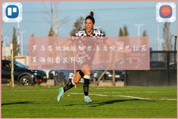 罗马客场挑战帕尔马马伦迪巴拉苏莱领衔首发阵容