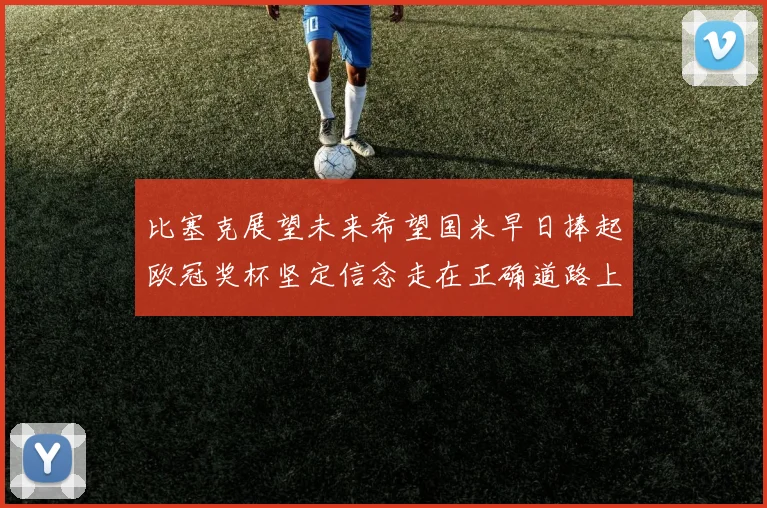 比塞克展望未来希望国米早日捧起欧冠奖杯坚定信念走在正确道路上