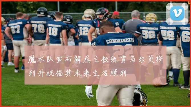 魔术队宣布解雇主教练贾马尔莫斯利并祝福其未来生活顺利