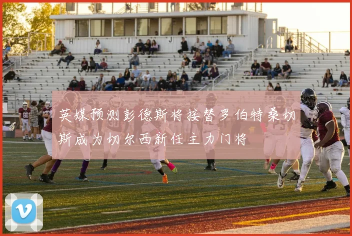 英媒预测彭德斯将接替罗伯特桑切斯成为切尔西新任主力门将