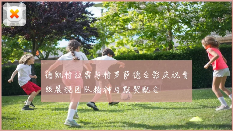 德凯特拉雷与特罗萨德合影庆祝晋级展现团队精神与默契配合