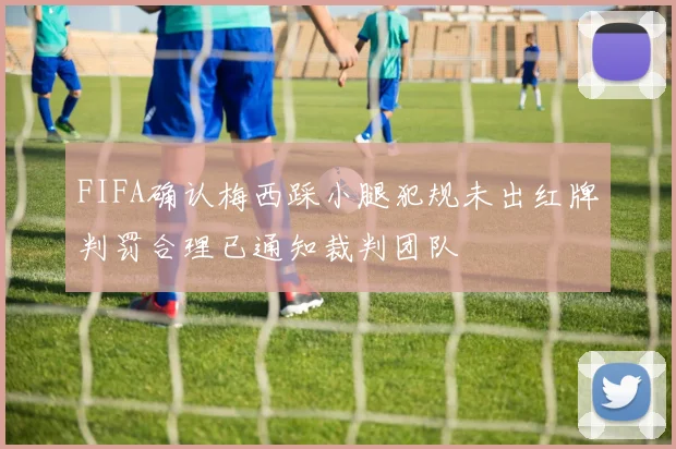 FIFA确认梅西踩小腿犯规未出红牌判罚合理已通知裁判团队