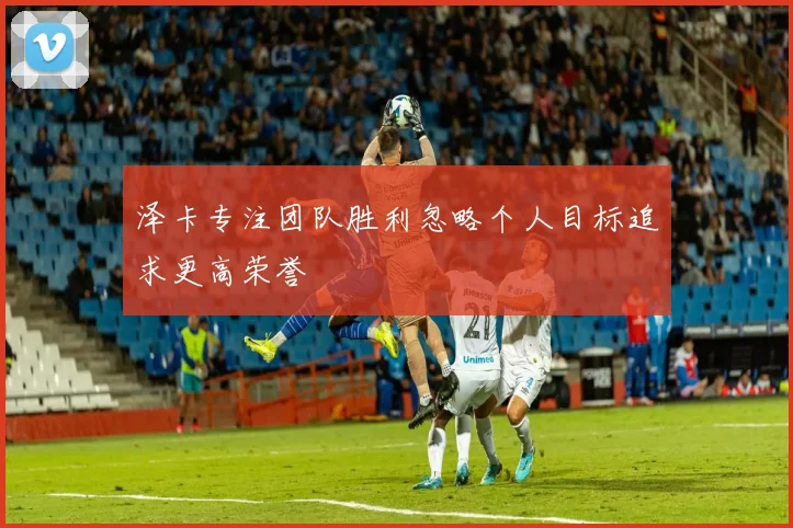 泽卡专注团队胜利忽略个人目标追求更高荣誉