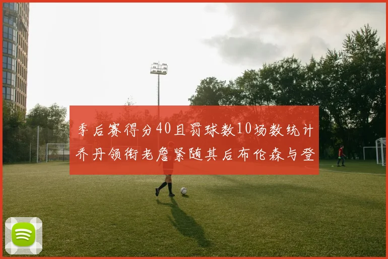 季后赛得分40且罚球数10场数统计乔丹领衔老詹紧随其后布伦森与登库并肩奋战
