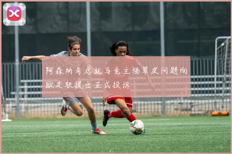 阿森纳考虑就马竞主场草皮问题向欧足联提出正式投诉