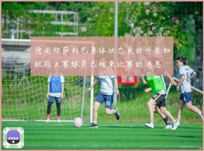 德尚称萨利巴身体状态良好并告知欧冠决赛球员已结束比赛的消息