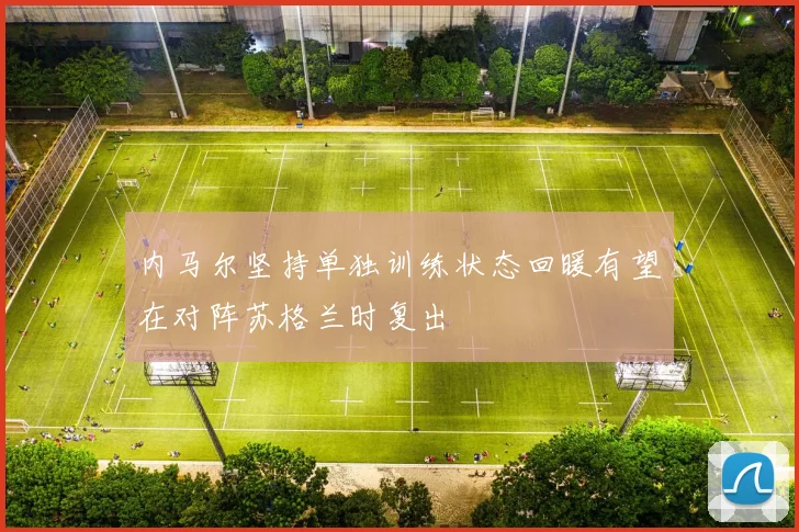 内马尔坚持单独训练状态回暖有望在对阵苏格兰时复出