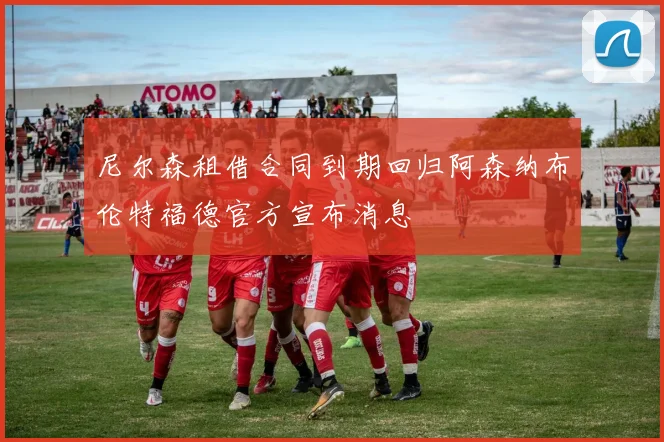 尼尔森租借合同到期回归阿森纳布伦特福德官方宣布消息