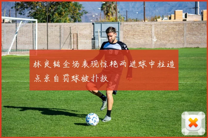 林良铭全场表现惊艳两进球中柱造点亲自罚球被扑救